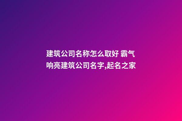 建筑公司名称怎么取好 霸气响亮建筑公司名字,起名之家-第1张-公司起名-玄机派